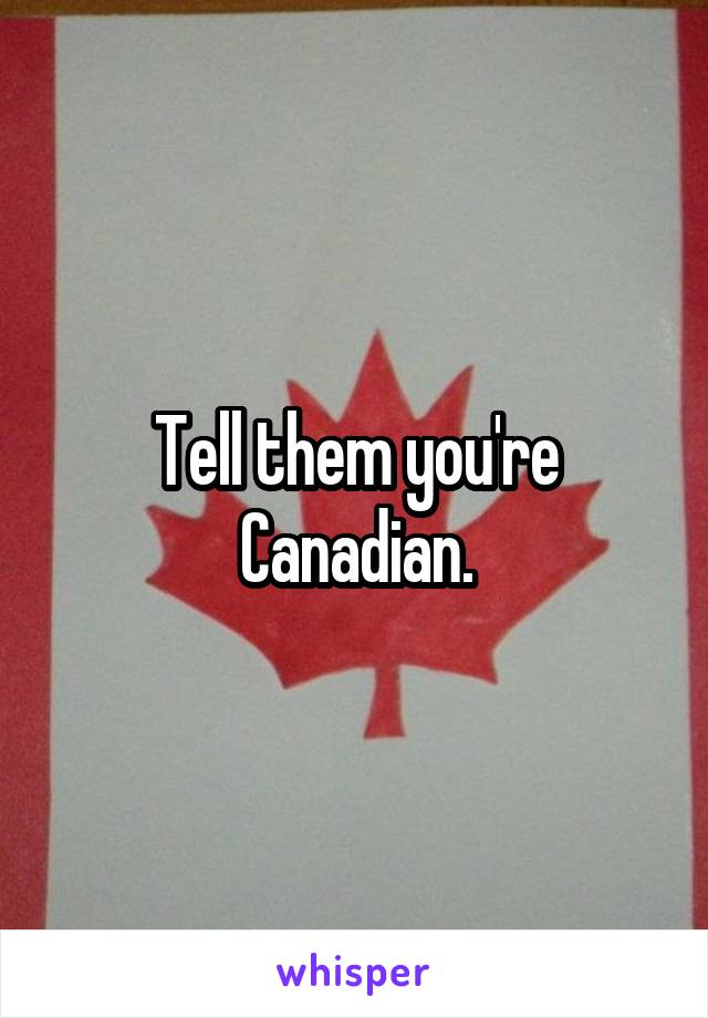 Tell them you're Canadian.