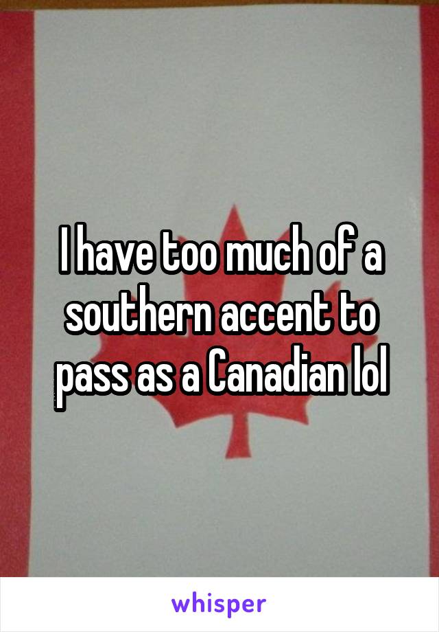 I have too much of a southern accent to pass as a Canadian lol