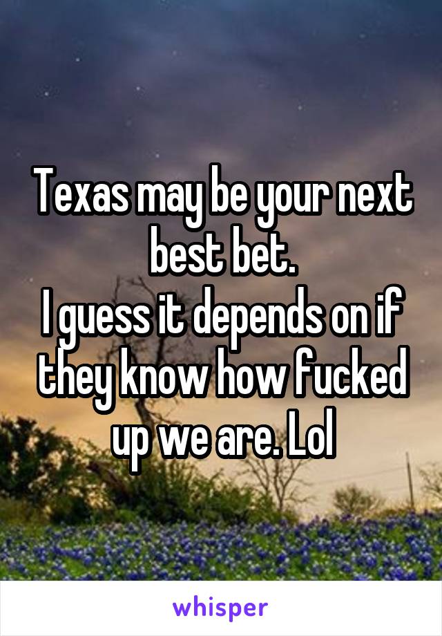 Texas may be your next best bet.
I guess it depends on if they know how fucked up we are. Lol