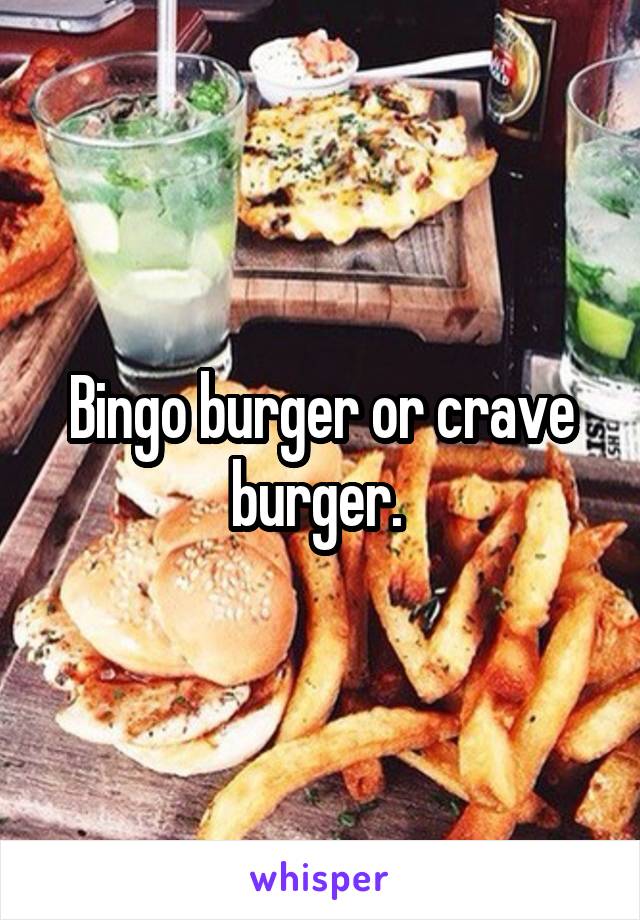 Bingo burger or crave burger. 