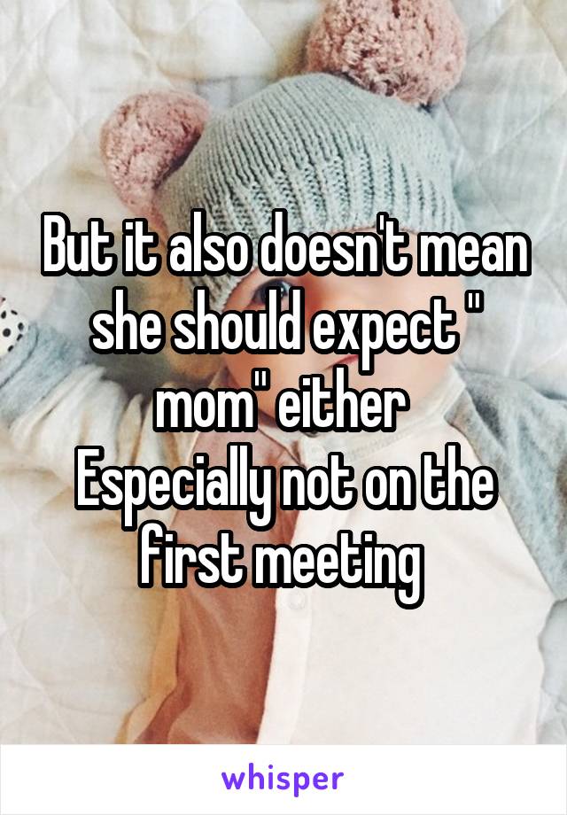 But it also doesn't mean she should expect " mom" either 
Especially not on the first meeting 