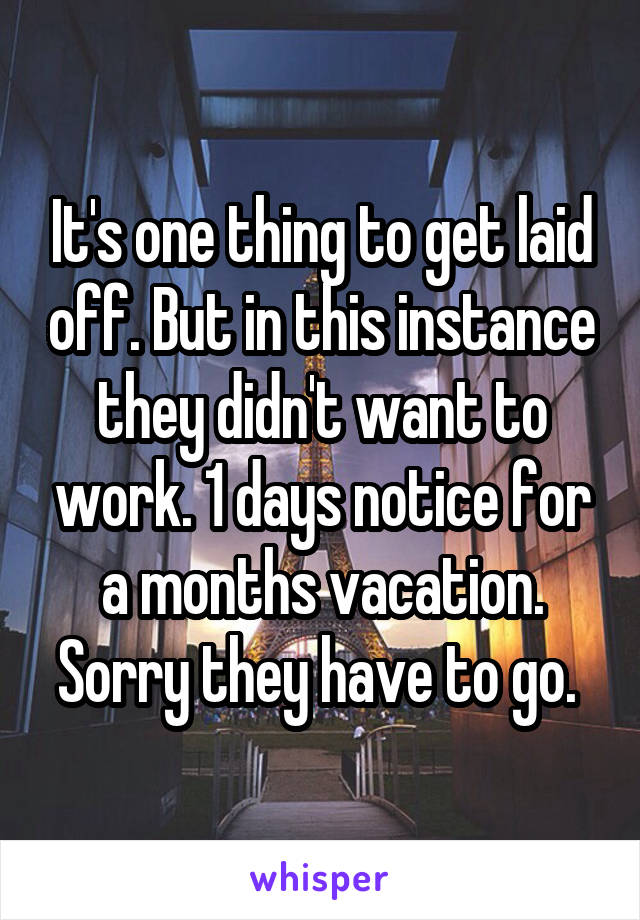 It's one thing to get laid off. But in this instance they didn't want to work. 1 days notice for a months vacation. Sorry they have to go. 