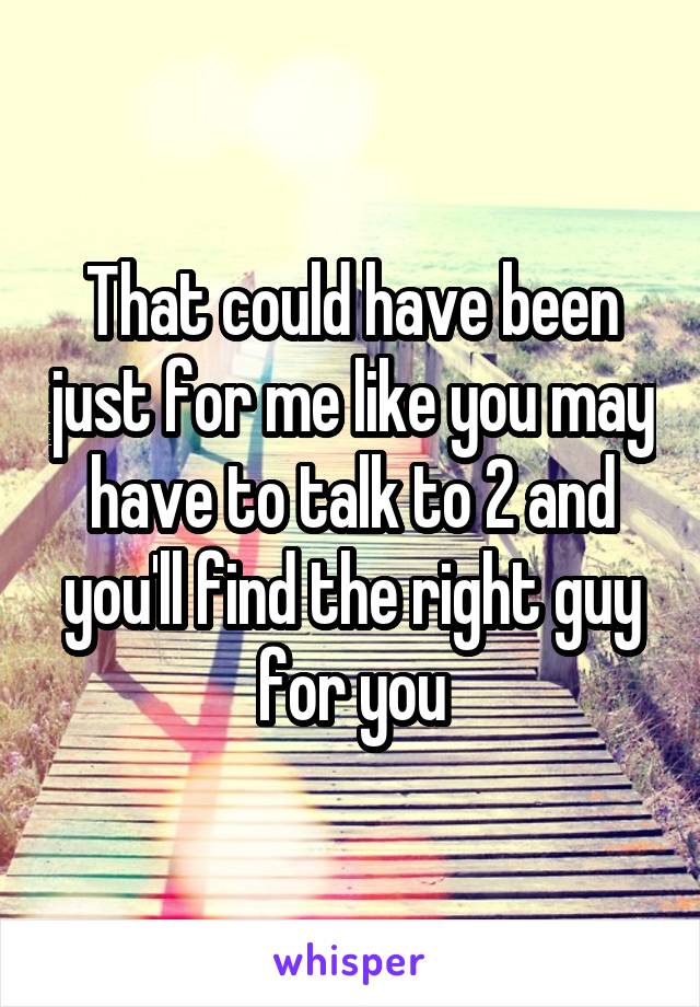 That could have been just for me like you may have to talk to 2 and you'll find the right guy for you