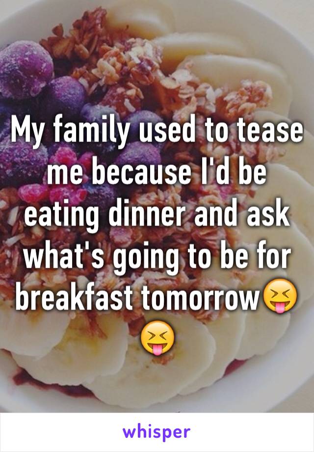 My family used to tease me because I'd be eating dinner and ask what's going to be for breakfast tomorrow😝😝