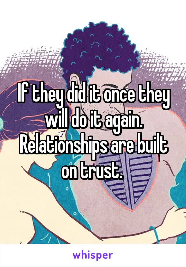 If they did it once they will do it again. Relationships are built on trust. 