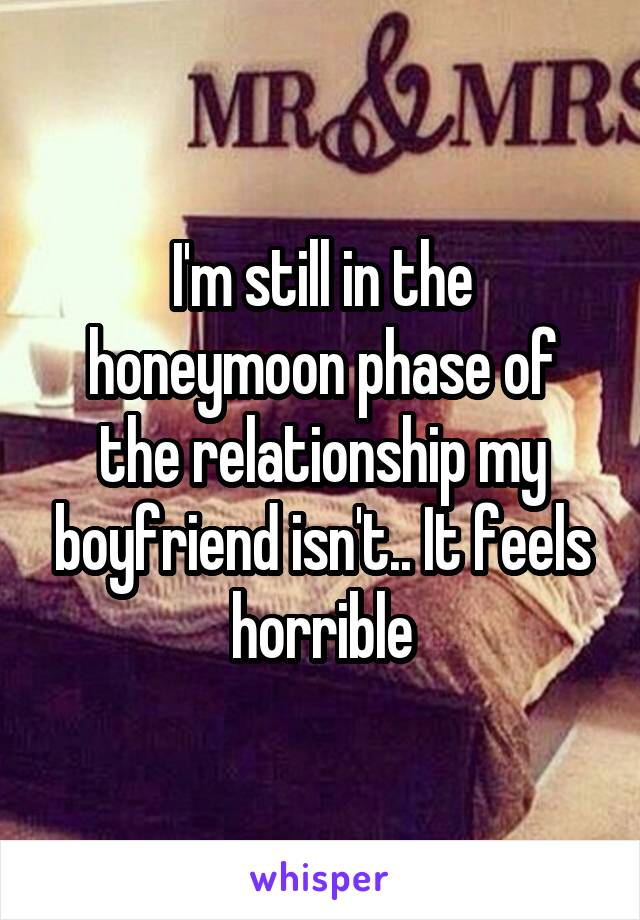 I'm still in the honeymoon phase of the relationship my boyfriend isn't.. It feels horrible