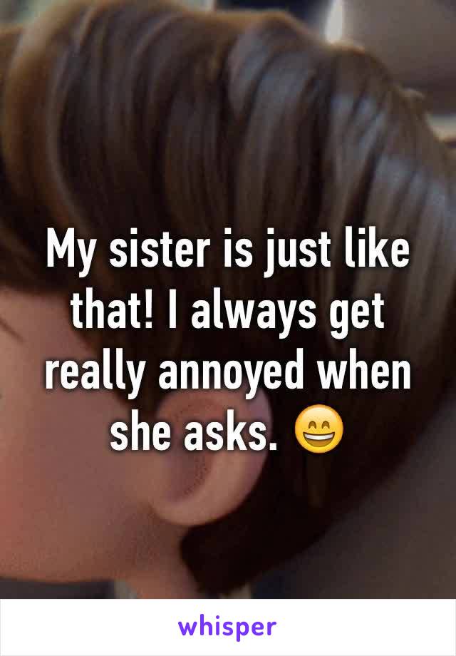 My sister is just like that! I always get really annoyed when she asks. 😄