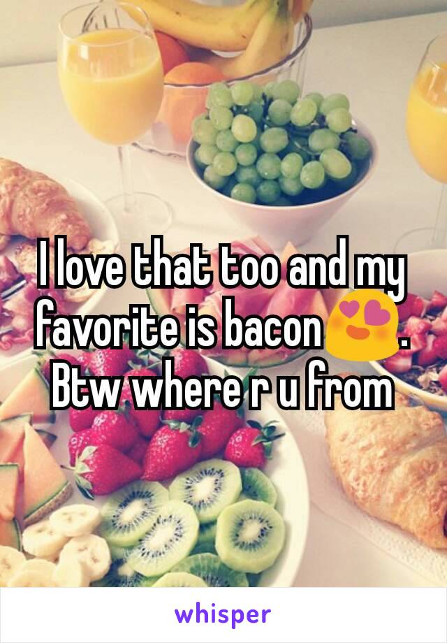 I love that too and my favorite is bacon😍. Btw where r u from