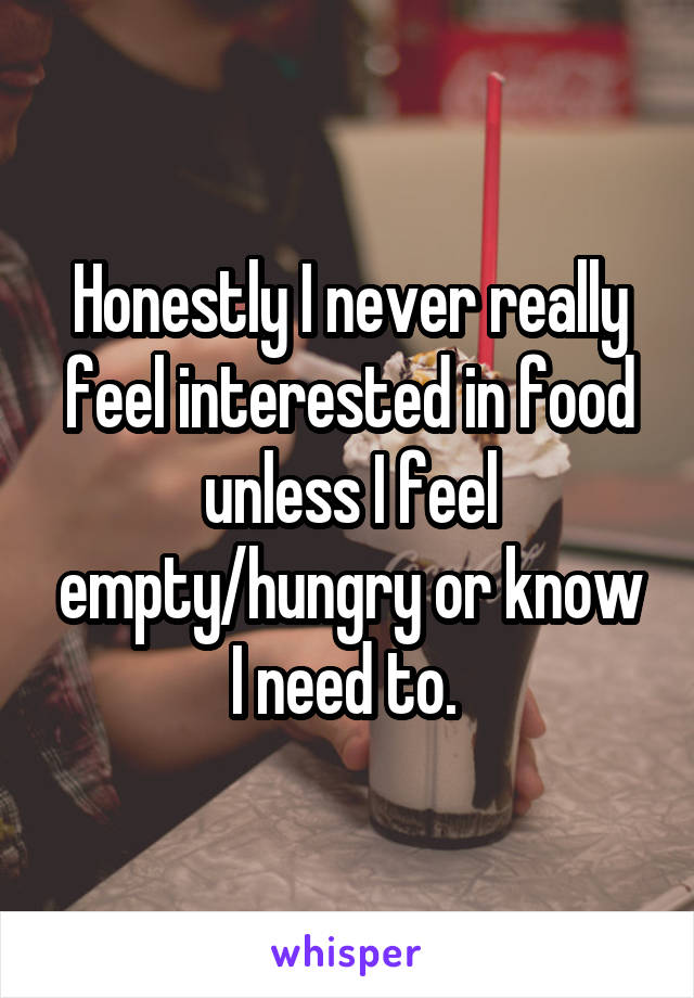 Honestly I never really feel interested in food unless I feel empty/hungry or know I need to. 