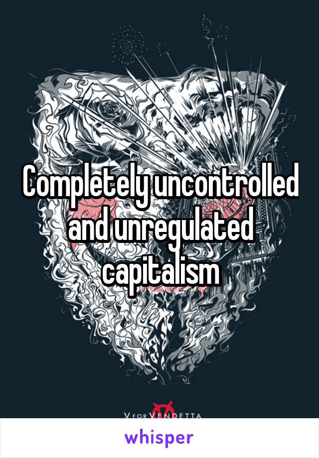 Completely uncontrolled and unregulated capitalism