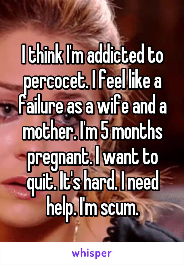 I think I'm addicted to percocet. I feel like a failure as a wife and a mother. I'm 5 months pregnant. I want to quit. It's hard. I need help. I'm scum.