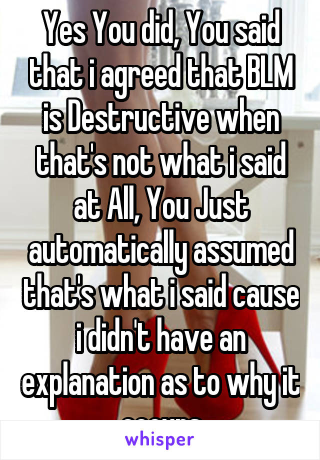 Yes You did, You said that i agreed that BLM is Destructive when that's not what i said at All, You Just automatically assumed that's what i said cause i didn't have an explanation as to why it occurs