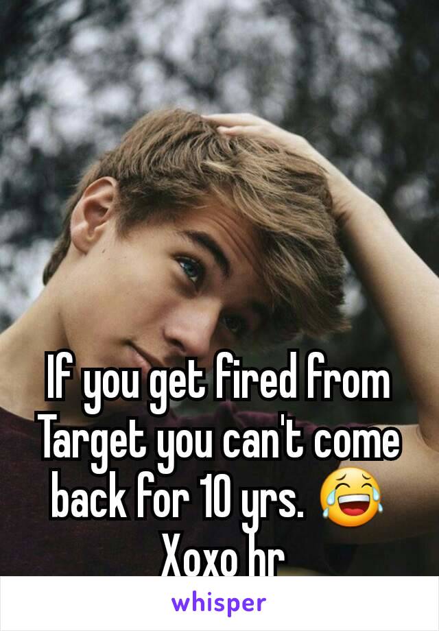 If you get fired from Target you can't come back for 10 yrs. 😂
 Xoxo hr