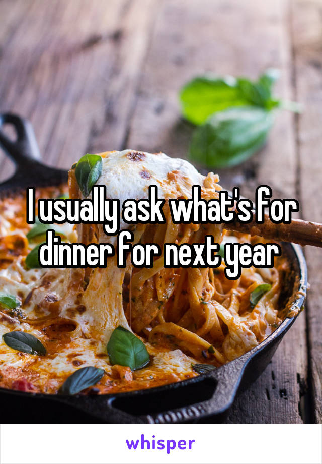 I usually ask what's for dinner for next year 