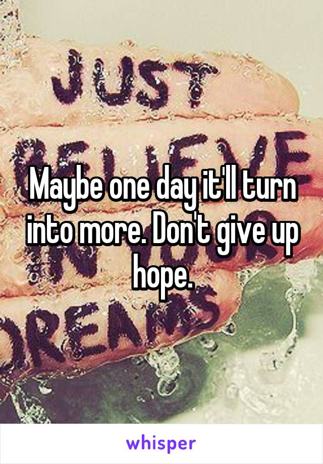 Maybe one day it'll turn into more. Don't give up hope.