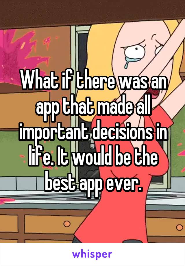 What if there was an app that made all important decisions in life. It would be the best app ever.