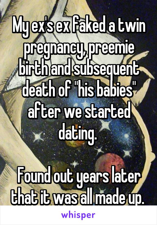 My ex's ex faked a twin pregnancy, preemie birth and subsequent death of "his babies" after we started dating. 

Found out years later that it was all made up. 