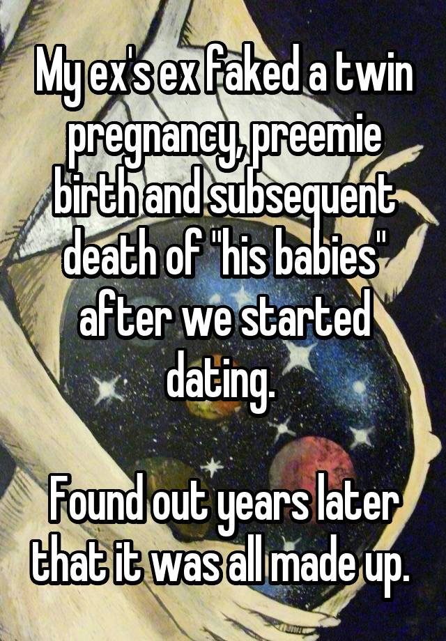 My ex's ex faked a twin pregnancy, preemie birth and subsequent death of "his babies" after we started dating. 

Found out years later that it was all made up. 