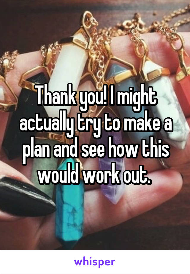 Thank you! I might actually try to make a plan and see how this would work out. 