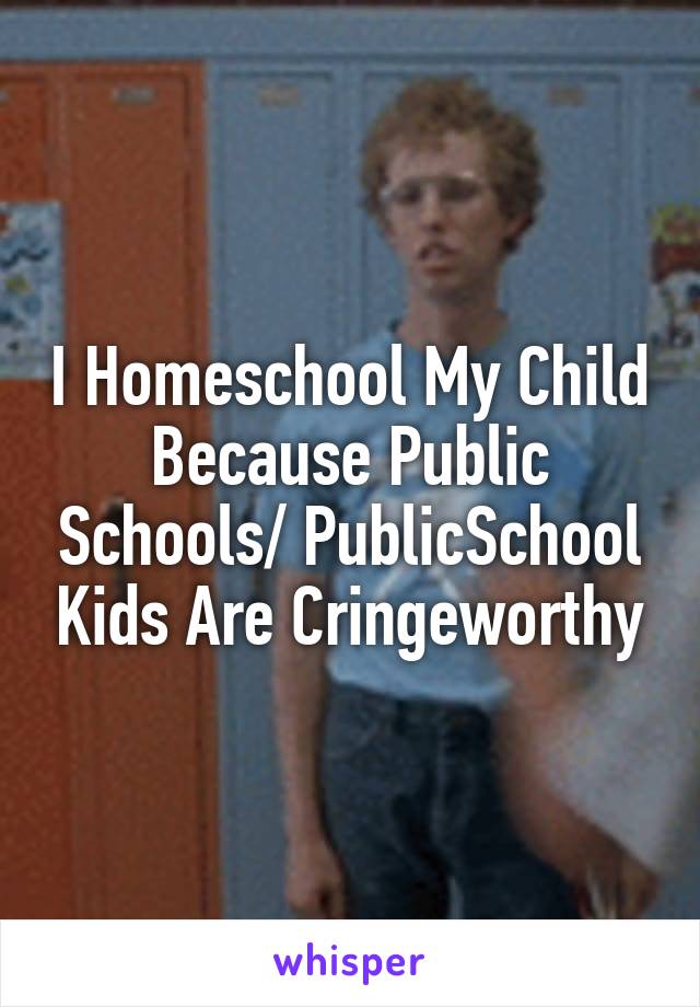 I Homeschool My Child Because Public Schools/ PublicSchool Kids Are Cringeworthy