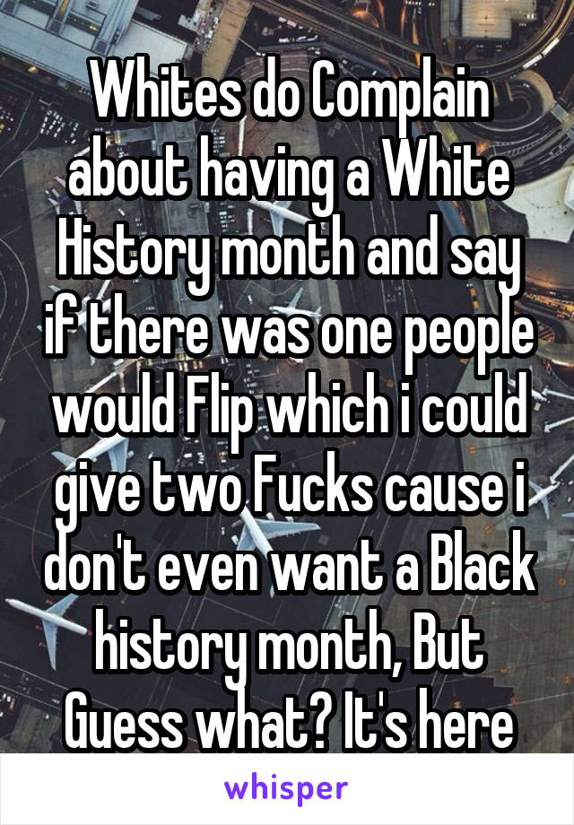 Whites do Complain about having a White History month and say if there was one people would Flip which i could give two Fucks cause i don't even want a Black history month, But Guess what? It's here