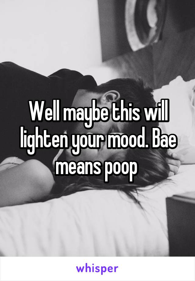 Well maybe this will lighten your mood. Bae means poop 