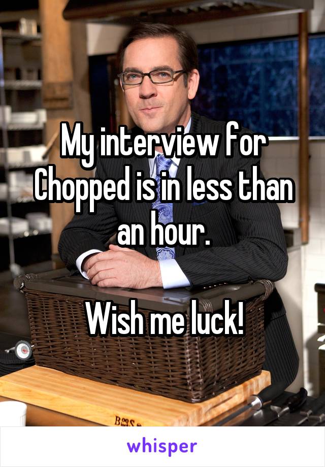 My interview for Chopped is in less than an hour.

Wish me luck!