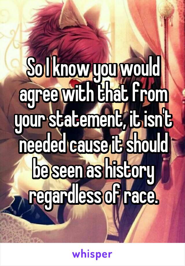 So I know you would agree with that from your statement, it isn't needed cause it should be seen as history regardless of race.