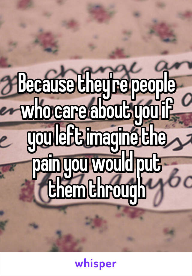 Because they're people who care about you if you left imagine the pain you would put them through