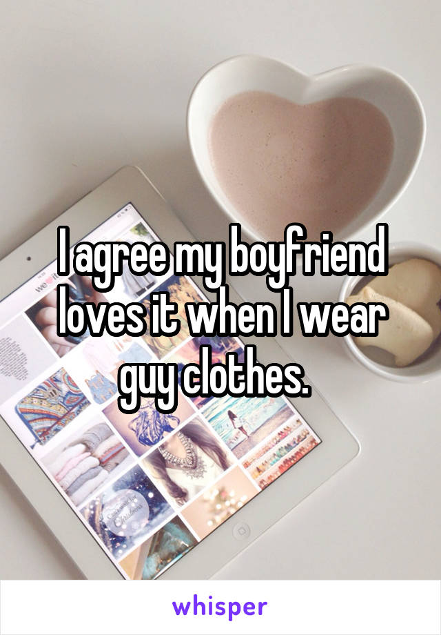 I agree my boyfriend loves it when I wear guy clothes.  