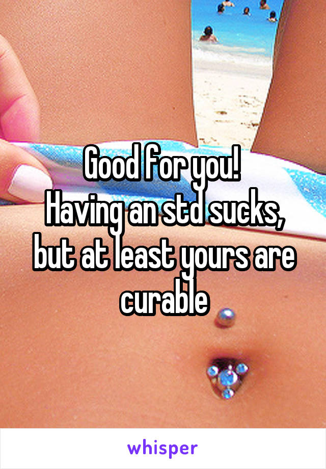 Good for you! 
Having an std sucks, but at least yours are curable