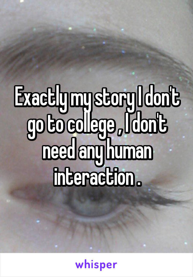 Exactly my story I don't go to college , I don't need any human interaction .