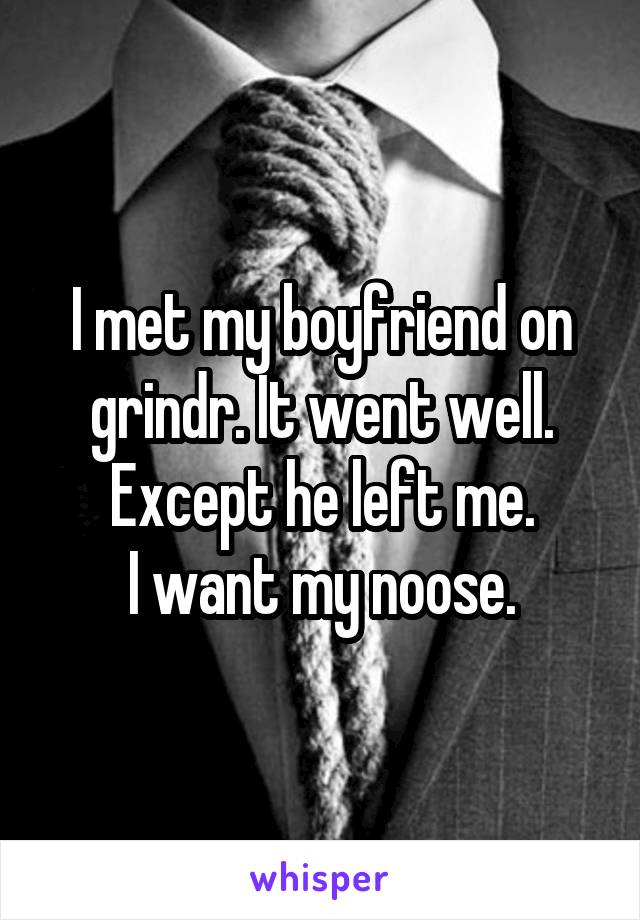 I met my boyfriend on grindr. It went well.
Except he left me.
I want my noose.