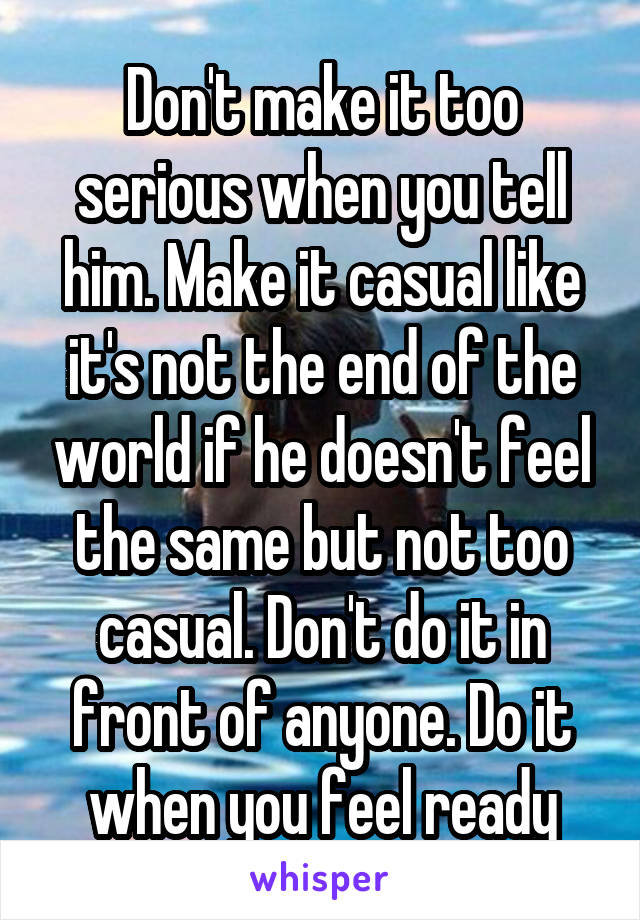 Don't make it too serious when you tell him. Make it casual like it's not the end of the world if he doesn't feel the same but not too casual. Don't do it in front of anyone. Do it when you feel ready