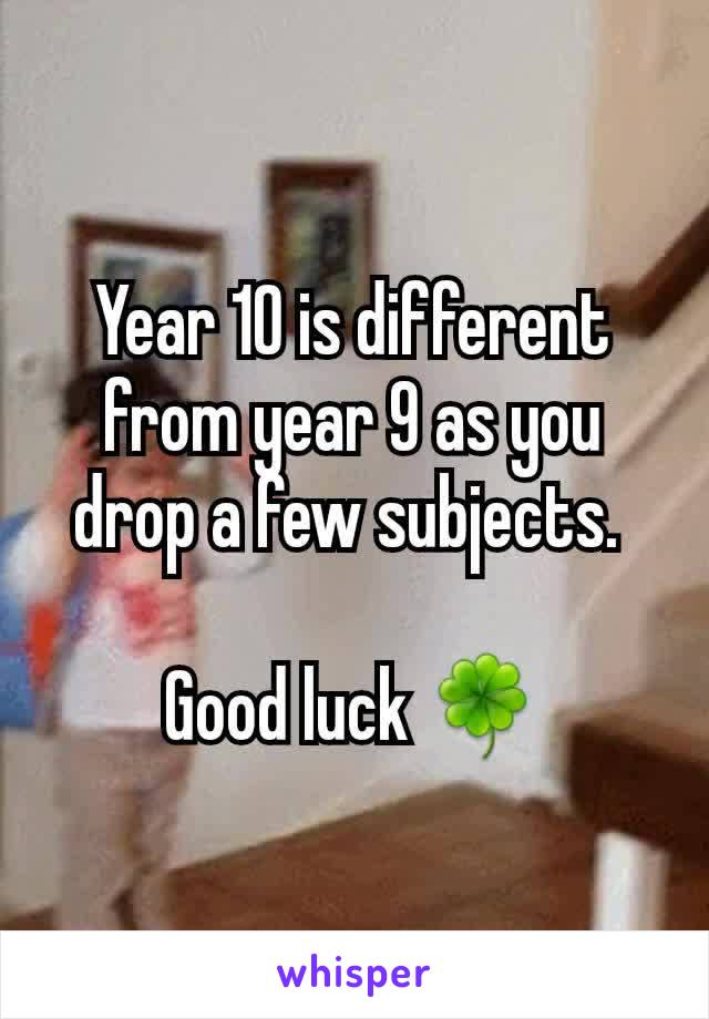 Year 10 is different from year 9 as you drop a few subjects. 

Good luck 🍀