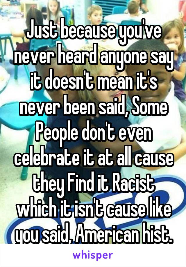 Just because you've never heard anyone say it doesn't mean it's never been said, Some People don't even celebrate it at all cause they Find it Racist which it isn't cause like you said, American hist.