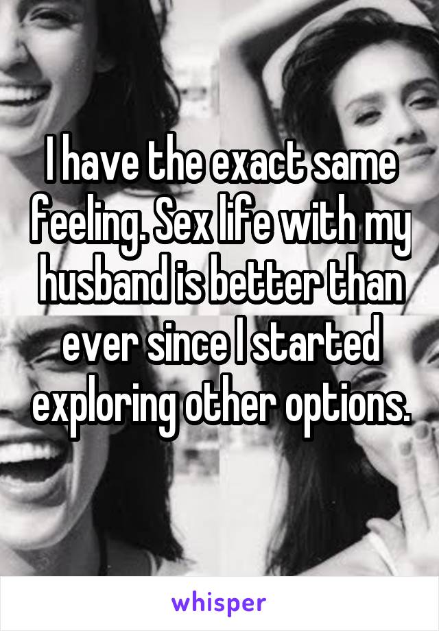 I have the exact same feeling. Sex life with my husband is better than ever since I started exploring other options. 