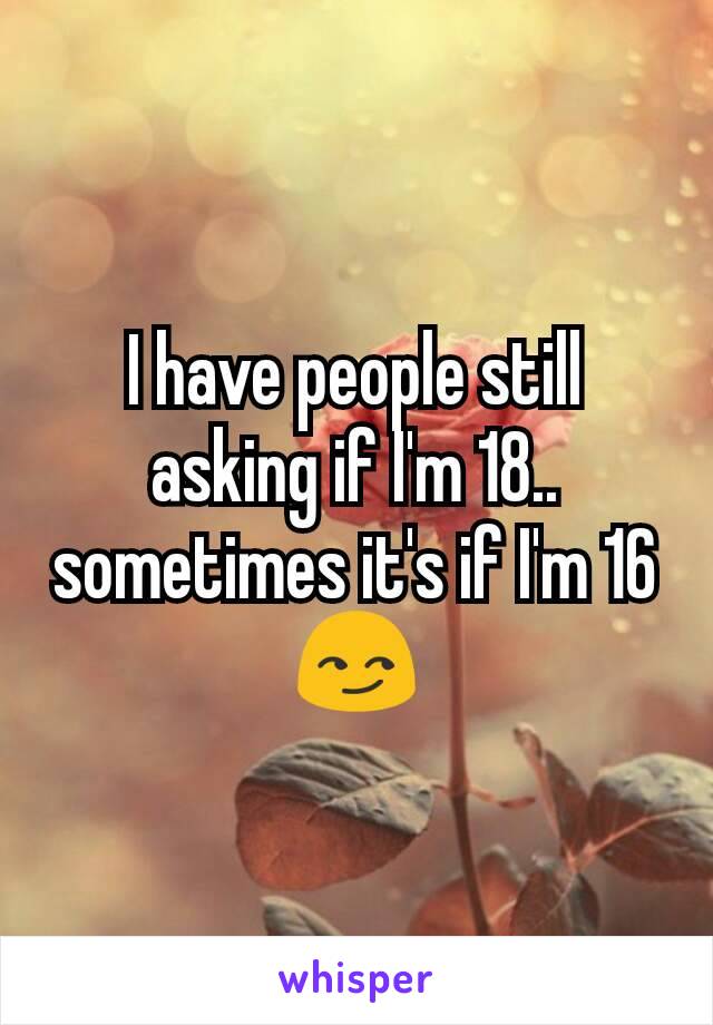 I have people still asking if I'm 18.. sometimes it's if I'm 16😏