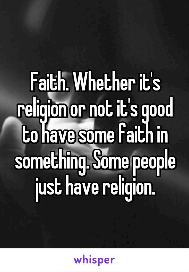 Faith. Whether it's religion or not it's good to have some faith in something. Some people just have religion.