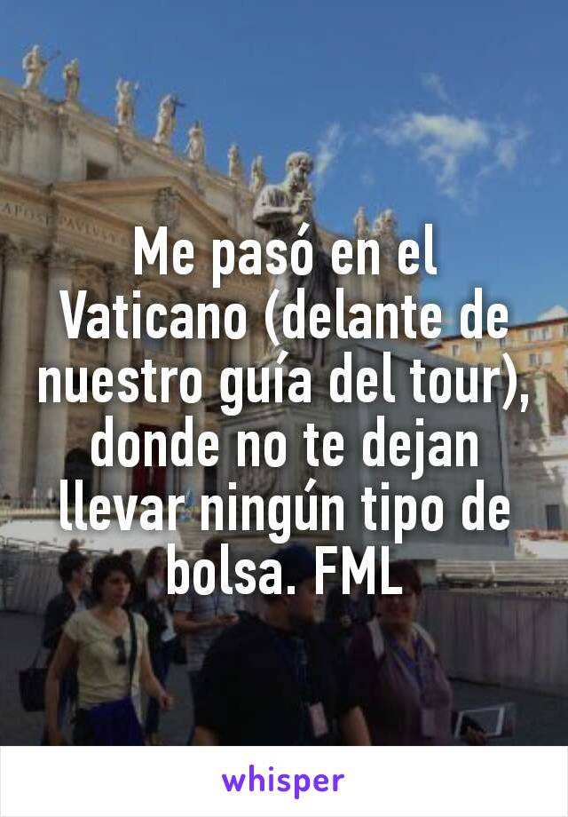 Me pasó en el Vaticano (delante de nuestro guía del tour), donde no te dejan llevar ningún tipo de bolsa. FML