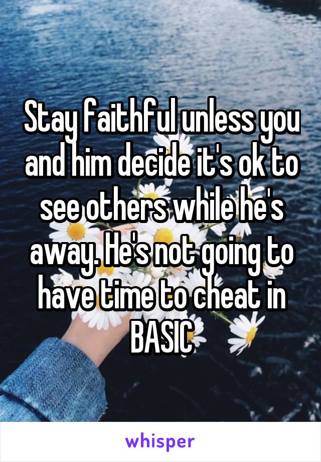 Stay faithful unless you and him decide it's ok to see others while he's away. He's not going to have time to cheat in BASIC