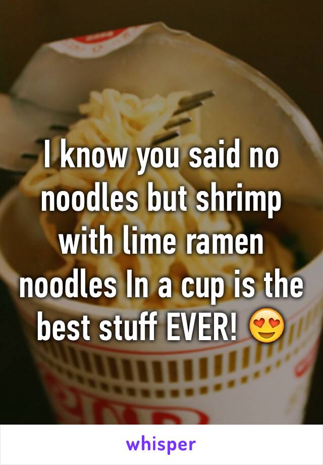 I know you said no noodles but shrimp with lime ramen noodles In a cup is the best stuff EVER! 😍