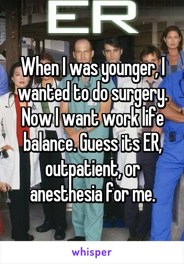 When I was younger, I wanted to do surgery. Now I want work life balance. Guess its ER, outpatient, or anesthesia for me.
