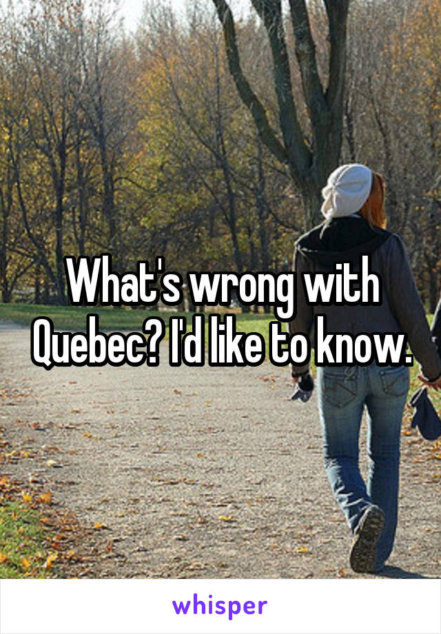 What's wrong with Quebec? I'd like to know.