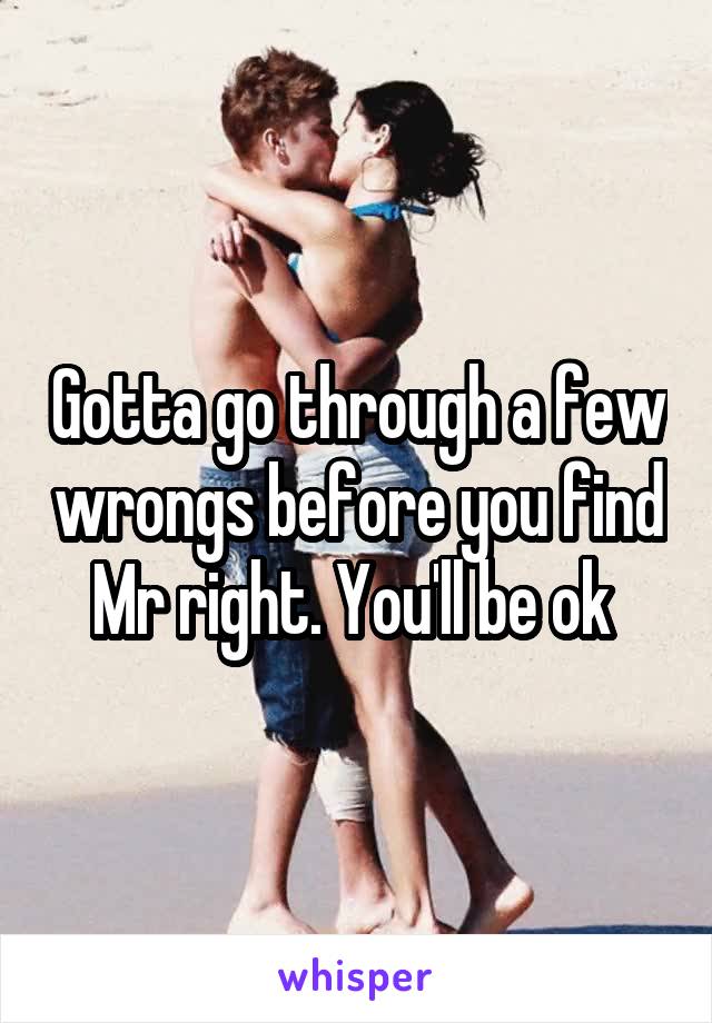 Gotta go through a few wrongs before you find Mr right. You'll be ok 