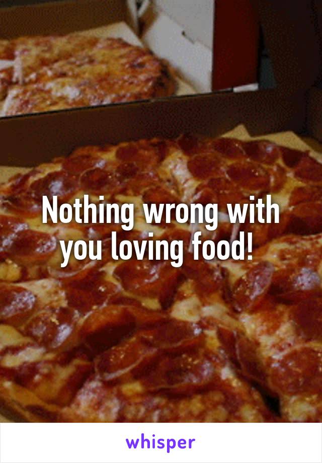 Nothing wrong with you loving food! 