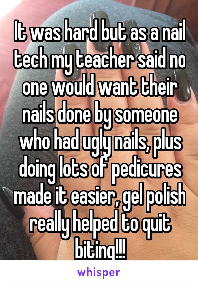 It was hard but as a nail tech my teacher said no one would want their nails done by someone who had ugly nails, plus doing lots of pedicures made it easier, gel polish really helped to quit biting!!!