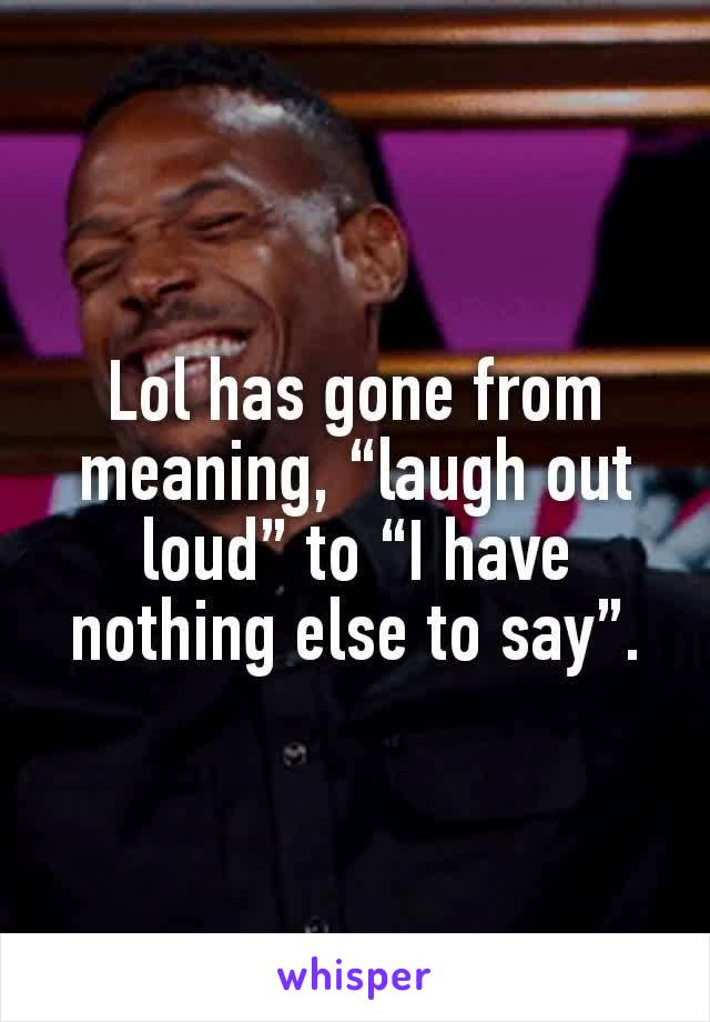 Lol has gone from meaning, “laugh out loud” to “I have nothing else to say”.