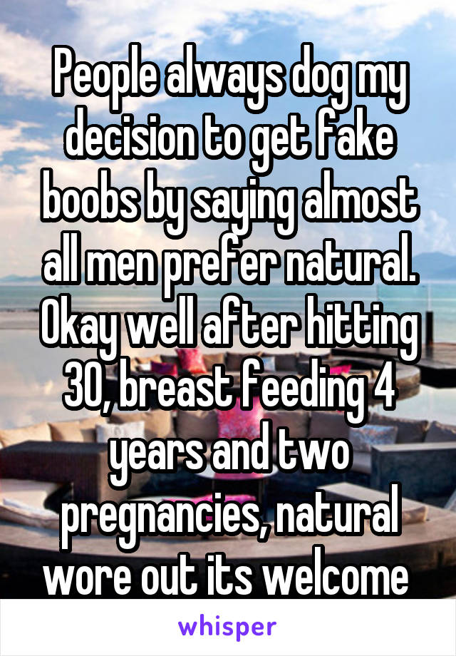 People always dog my decision to get fake boobs by saying almost all men prefer natural. Okay well after hitting 30, breast feeding 4 years and two pregnancies, natural wore out its welcome 