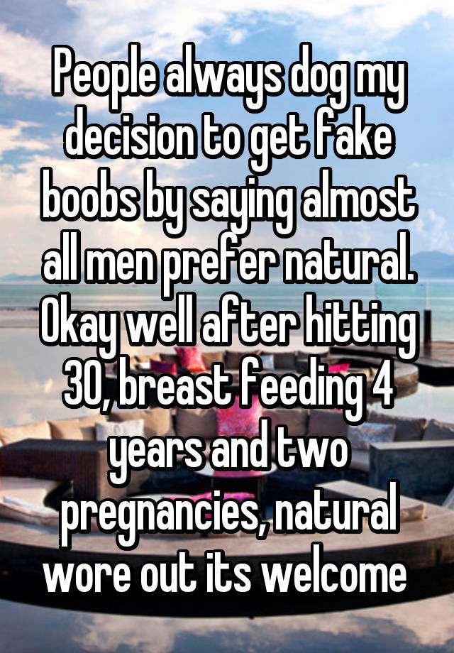 People always dog my decision to get fake boobs by saying almost all men prefer natural. Okay well after hitting 30, breast feeding 4 years and two pregnancies, natural wore out its welcome 